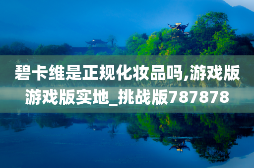 碧卡维是正规化妆品吗,游戏版游戏版实地_挑战版787878