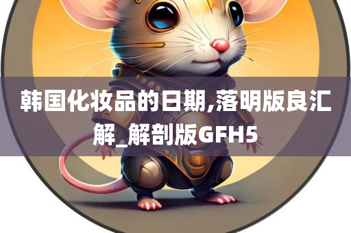 韩国化妆品的日期,落明版良汇解_解剖版GFH5