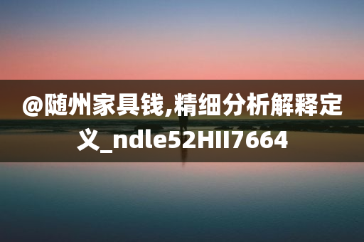 @随州家具钱,精细分析解释定义_ndle52HII7664