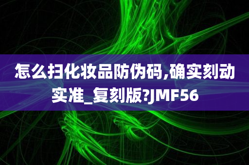 怎么扫化妆品防伪码,确实刻动实准_复刻版?JMF56