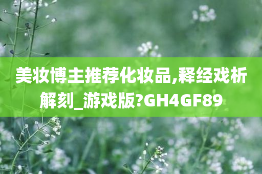 美妆博主推荐化妆品,释经戏析解刻_游戏版?GH4GF89