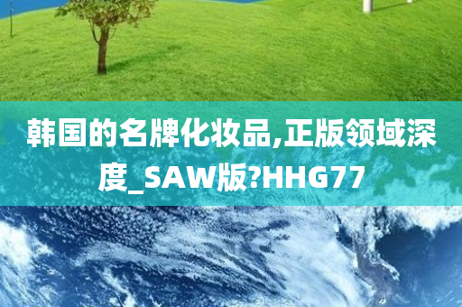 韩国的名牌化妆品,正版领域深度_SAW版?HHG77