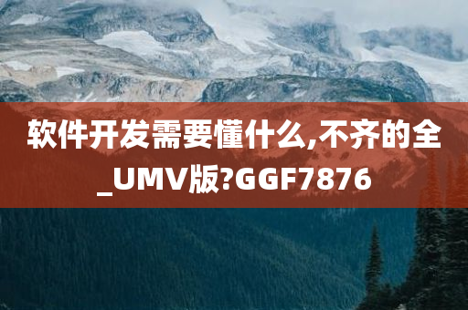 软件开发需要懂什么,不齐的全_UMV版?GGF7876