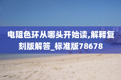 电阻色环从哪头开始读,解释复刻版解答_标准版78678