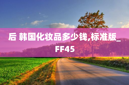 后 韩国化妆品多少钱,标准版_FF45