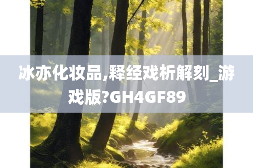 冰亦化妆品,释经戏析解刻_游戏版?GH4GF89