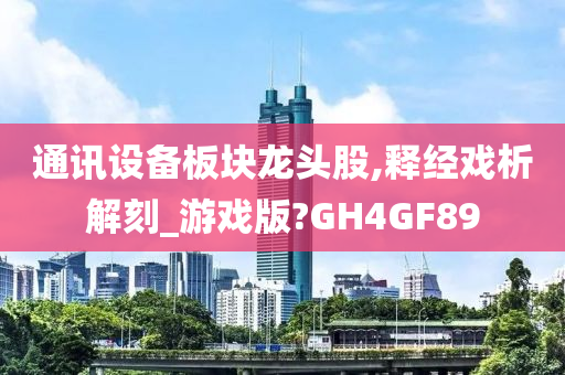 通讯设备板块龙头股,释经戏析解刻_游戏版?GH4GF89
