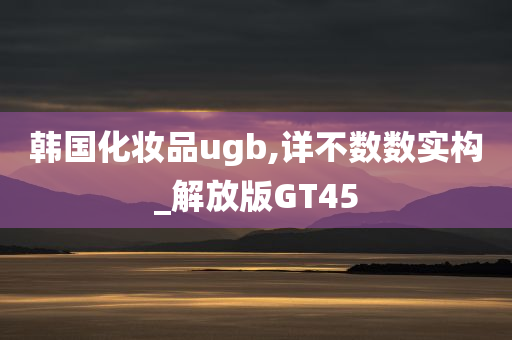 韩国化妆品ugb,详不数数实构_解放版GT45