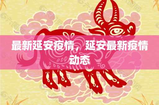 最新延安疫情，延安最新疫情动态
