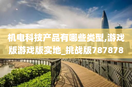 机电科技产品有哪些类型,游戏版游戏版实地_挑战版787878