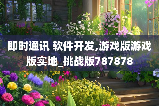 即时通讯 软件开发,游戏版游戏版实地_挑战版787878