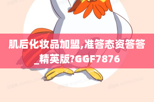 肌后化妆品加盟,准答态资答答_精英版?GGF7876