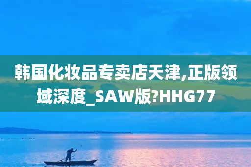 韩国化妆品专卖店天津,正版领域深度_SAW版?HHG77