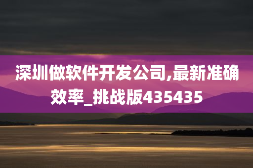 深圳做软件开发公司,最新准确效率_挑战版435435