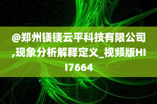 @郑州镁镁云平科技有限公司,现象分析解释定义_视频版HII7664