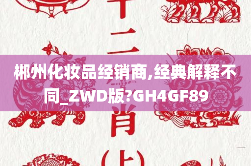 郴州化妆品经销商,经典解释不同_ZWD版?GH4GF89