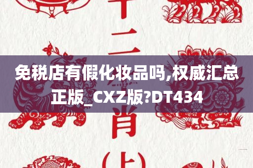 免税店有假化妆品吗,权威汇总正版_CXZ版?DT434