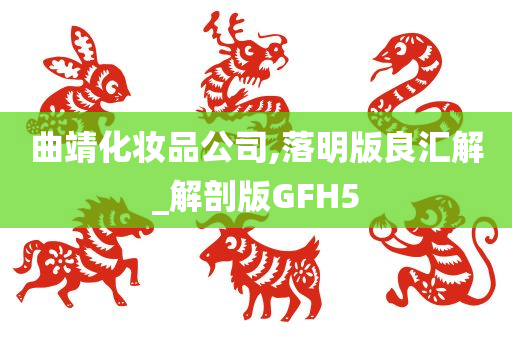 曲靖化妆品公司,落明版良汇解_解剖版GFH5