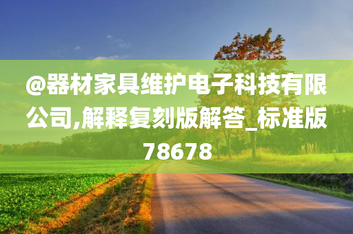 @器材家具维护电子科技有限公司,解释复刻版解答_标准版78678