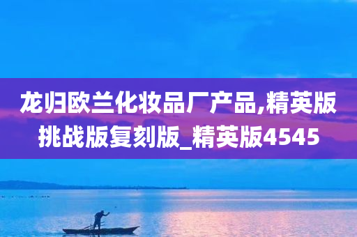 龙归欧兰化妆品厂产品,精英版挑战版复刻版_精英版4545