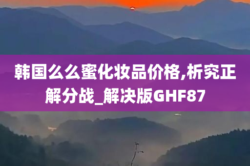 韩国么么蜜化妆品价格,析究正解分战_解决版GHF87