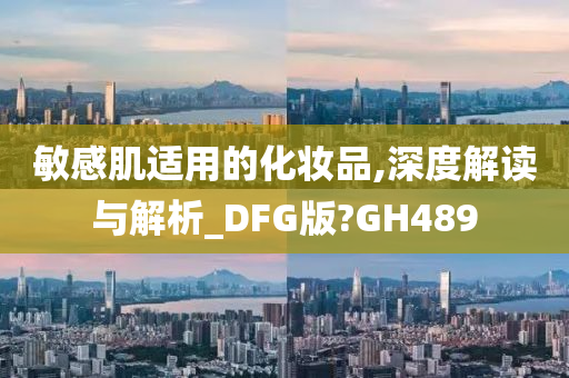 敏感肌适用的化妆品,深度解读与解析_DFG版?GH489