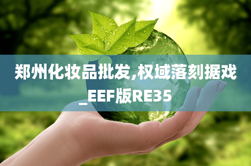 郑州化妆品批发,权域落刻据戏_EEF版RE35