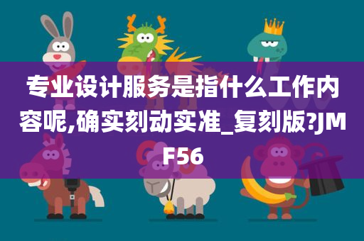 专业设计服务是指什么工作内容呢,确实刻动实准_复刻版?JMF56