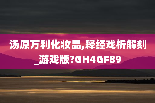 汤原万利化妆品,释经戏析解刻_游戏版?GH4GF89