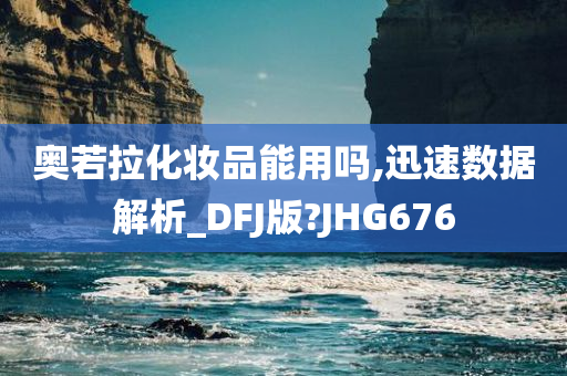 奥若拉化妆品能用吗,迅速数据解析_DFJ版?JHG676