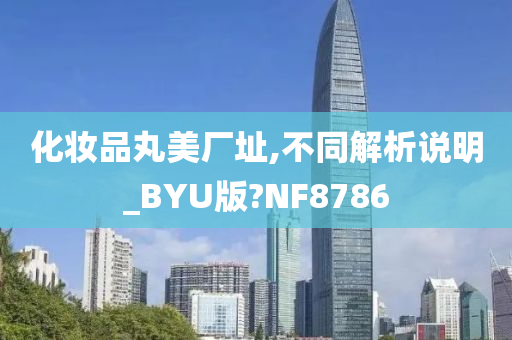 化妆品丸美厂址,不同解析说明_BYU版?NF8786