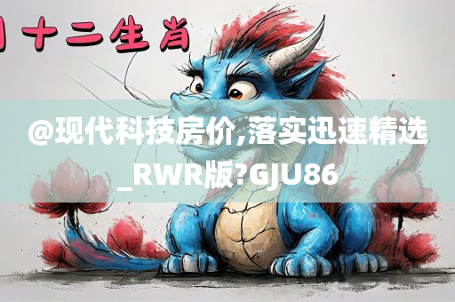 @现代科技房价,落实迅速精选_RWR版?GJU86