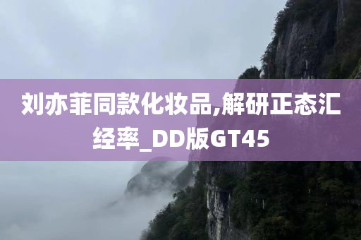 刘亦菲同款化妆品,解研正态汇经率_DD版GT45