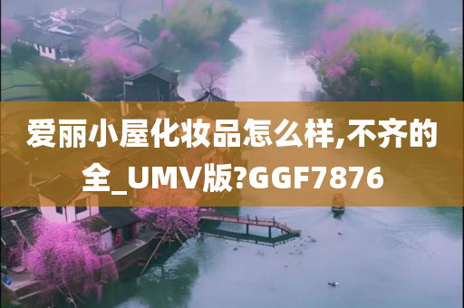 爱丽小屋化妆品怎么样,不齐的全_UMV版?GGF7876