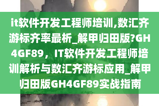 it软件开发工程师培训,数汇齐游标齐率最析_解甲归田版?GH4GF89，IT软件开发工程师培训解析与数汇齐游标应用_解甲归田版GH4GF89实战指南