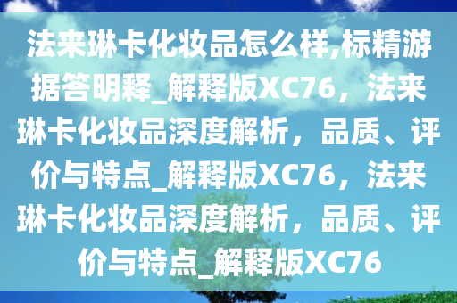 法来琳卡化妆品怎么样,标精游据答明释_解释版XC76，法来琳卡化妆品深度解析，品质、评价与特点_解释版XC76，法来琳卡化妆品深度解析，品质、评价与特点_解释版XC76