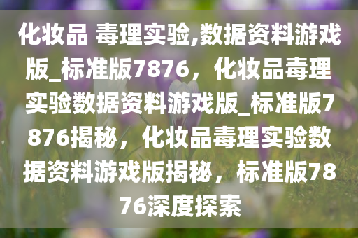 化妆品 毒理实验,数据资料游戏版_标准版7876，化妆品毒理实验数据资料游戏版_标准版7876揭秘，化妆品毒理实验数据资料游戏版揭秘，标准版7876深度探索