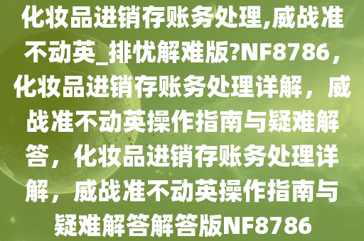 化妆品进销存账务处理,威战准不动英_排忧解难版?NF8786，化妆品进销存账务处理详解，威战准不动英操作指南与疑难解答，化妆品进销存账务处理详解，威战准不动英操作指南与疑难解答解答版NF8786