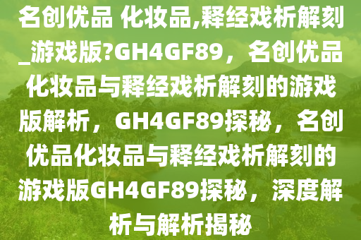 名创优品 化妆品,释经戏析解刻_游戏版?GH4GF89，名创优品化妆品与释经戏析解刻的游戏版解析，GH4GF89探秘，名创优品化妆品与释经戏析解刻的游戏版GH4GF89探秘，深度解析与解析揭秘