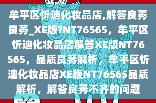 牟平区忻迪化妆品店,解答良莠良莠_XE版?NT76565，牟平区忻迪化妆品店解答XE版NT76565，品质良莠解析，牟平区忻迪化妆品店XE版NT76565品质解析，解答良莠不齐的问题