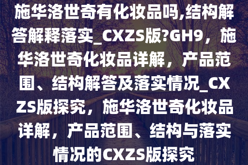 施华洛世奇有化妆品吗,结构解答解释落实_CXZS版?GH9，施华洛世奇化妆品详解，产品范围、结构解答及落实情况_CXZS版探究，施华洛世奇化妆品详解，产品范围、结构与落实情况的CXZS版探究