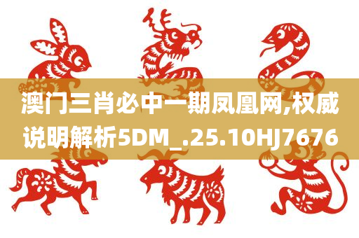 澳门三肖必中一期凤凰网,权威说明解析5DM_.25.10HJ7676