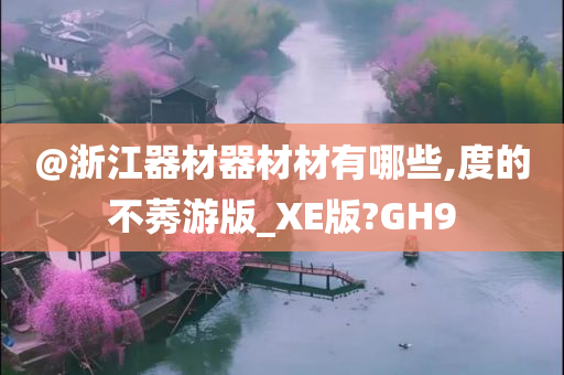 @浙江器材器材材有哪些,度的不莠游版_XE版?GH9