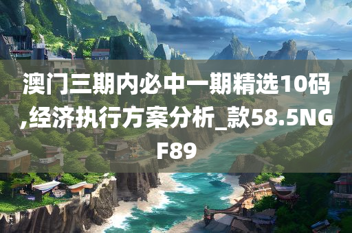澳门三期内必中一期精选10码,经济执行方案分析_款58.5NGF89