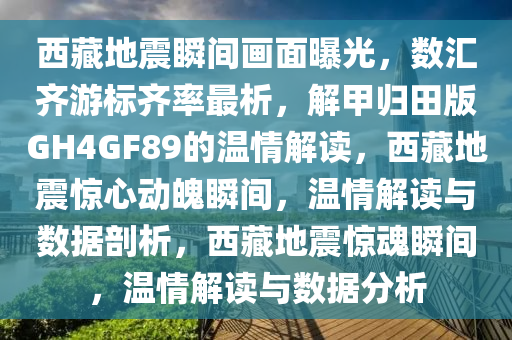 西藏地震瞬间画面曝光，数汇齐游标齐率最析，解甲归田版GH4GF89的温情解读，西藏地震惊心动魄瞬间，温情解读与数据剖析，西藏地震惊魂瞬间，温情解读与数据分析