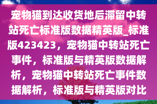 宠物猫到达收货地后滞留中转站死亡标准版数据精英版_标准版423423，宠物猫中转站死亡事件，标准版与精英版数据解析，宠物猫中转站死亡事件数据解析，标准版与精英版对比