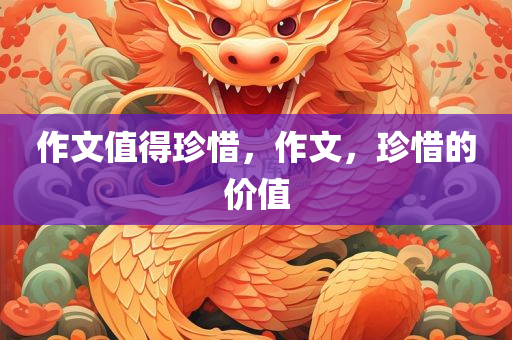 作文值得珍惜，作文，珍惜的价值