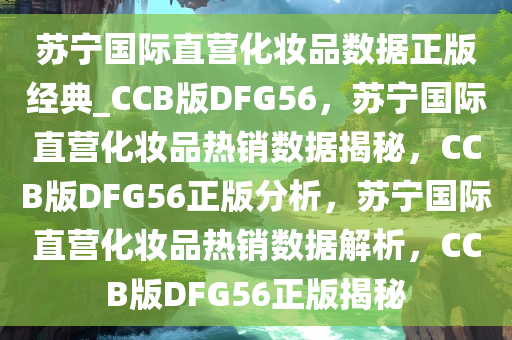 苏宁国际直营化妆品数据正版经典_CCB版DFG56，苏宁国际直营化妆品热销数据揭秘，CCB版DFG56正版分析，苏宁国际直营化妆品热销数据解析，CCB版DFG56正版揭秘