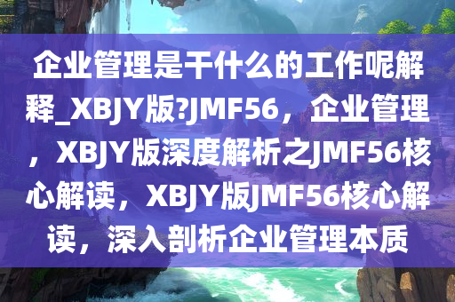 企业管理是干什么的工作呢解释_XBJY版?JMF56，企业管理，XBJY版深度解析之JMF56核心解读，XBJY版JMF56核心解读，深入剖析企业管理本质