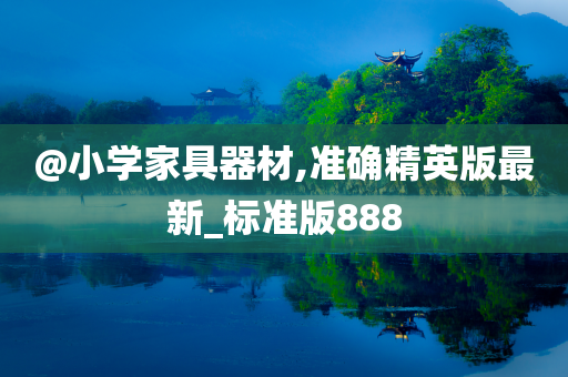 @小学家具器材,准确精英版最新_标准版888